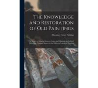 The Knowledge And Restoration Of Old Paintings: The Modes Of Judging Between Copies And Originals And A Brief Life Of The Principal Masters In The Dif