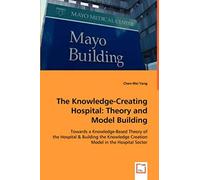 The Knowledge-Creating Hospital: Theory And Model Building: Towards A Knowledge-Based Theory Of The Hospital & Building The Knowledge Creation Model In The Hospital Sector