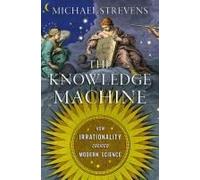 The Knowledge Machine: How Irrationality Created Modern Science