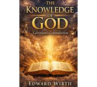 The Knowledge of God: Calvinism's Contradiction