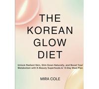 The Korean Glow Diet: Unlock Radiant Skin, Slim Down Naturally, and Boost Your Metabolism with K-Beauty Superfoods & 14-Day Meal Plan
