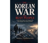 The Korean War for Busy People: A Fast, Clear Guide to the Forgotten War That Changed Asia and the Cold War