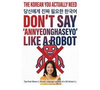 The Korean You Actually Need: Don’t Say “Annyeonghaseyo” Like a Robot: Real Korean Expressions, Survival Phrases, and Cultural Tips from Everyday Life