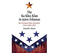 The Ku Klux Klan in 1920s Arkansas: How Protestant White Nationalism Came to Rule a State
