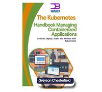 The Kubernetes Handbook: Managing Containerized Applications: Learn To Deploy, Scale, And Monitor With Kubernetes