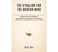 THE KYBALION FOR THE MODERN MIND: Ancient Hermetic Wisdom Explained Through Modern Psychology