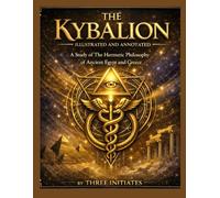 THE KYBALION - Illustrated and Annotated: A Study of The Hermetic Philosophy of Ancient Egypt and Greece.