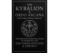 The Kybalion & ORDO ARCANA of the Corpus Veritatum Meorum: THE DEFINATIVE PRACTICAL GUIDE TO HERMETIC LAW