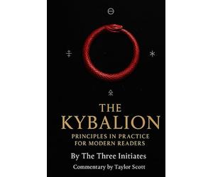 The Kybalion Principles in practice for modern readers: By The Three Initiates Commentary and notes by Taylor Scott