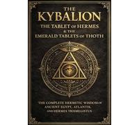 The Kybalion, The Tablet of Hermes, and The Emerald Tablets of Thoth - The Complete Hermetic Collection of Ancient Egyptian and Atlantean Wisdom: ... Knowledge, and Hidden Mysteries of the Univ