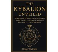 THE KYBALION UNVEILED: Timeless Hermetic Teachings on Mind, Spirit, Nature of Reality and the Seven Principles