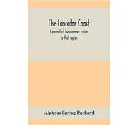 The Labrador coast. A journal of two summer cruises to that region With notes on its Early Discovery on the Eskimo on its physical Geography Geology and N Alpheus Spring PackardAlpheus Spring Packard