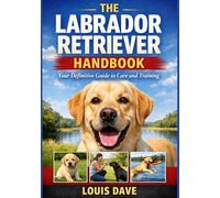The Labrador Retriever Handbook: Your Definitive Guide to care and training