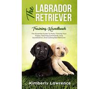 The Labrador Retriever Training Handbook: The Essential Guide For Potty Training Your Puppy, Teaching Commands, Dog Socialization, And Curbing Bad Behavior