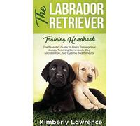 The Labrador Retriever Training Handbook: The Essential Guide For Potty Training Your Puppy, Teaching Commands, Dog Socialization, And Curbing Bad Behavior