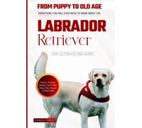 The Labrador Retriever Ultimate Book - From Puppy To Old Age And Everything In Between