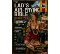 The Lad’s Air-Frying Bible Grand Tour Germany Edition: 30 German Beer-Hall Classics, Currywurst Legends, Crispy Pork Feasts, Pretzel Bakes, Loaded ... Air-Fryer Comfort Food from Bavaria to Berlin