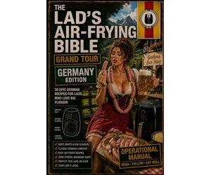 The Lad’s Air-Frying Bible Grand Tour Germany Edition: 30 German Beer-Hall Classics, Currywurst Legends, Crispy Pork Feasts, Pretzel Bakes, Loaded ... Air-Fryer Comfort Food from Bavaria to Berlin