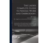 The Ladies Complete Guide To Needle-Work And Embroidery.: Containing Clear And Practical Instructions Whereby Any One Can Easily Learn How To Do All K