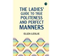 The Ladies' Guide to True Politeness and Perfect Manners