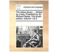 The Ladies Library. ... Written By A Lady. Published By Sir Richard Steele. The Fourth Edition. Volume 1 Of 3