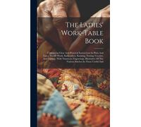 The Ladies' Work-Table Book: Containing Clear And Practical Instructions In Plain And Fancy Needle-Work, Embroidery, Knitting, Netting, Crochet, An