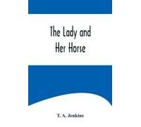 The Lady And Her Horse ;Being Hints Selected From Various Sources And Compiled Into A System Of Equitation