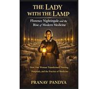 THE LADY WITH THE LAMP Florence Nightingale and the Rise of Modern Medicine: How One Woman Transformed Nursing, Hospitals, and the Practice of Medicine