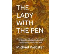 THE LADY WITH THE PEN: The Life and Legacy of Christine de Pizan, Europe’s First Professional Female Writer and How She Fought for Women and Built a New World