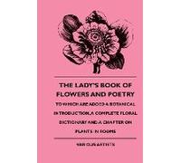 The Lady's Book Of Flowers And Poetry - To Which Are Added A Botanical Introduction, A Complete Floral Dictionary And A Chapter On Plants In Rooms