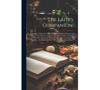 The Lady's Companion.: Containing Upwards Of Three Thousand Different Receipts In Every Kind Of Cookery: And Those The Best And Most Fashiona