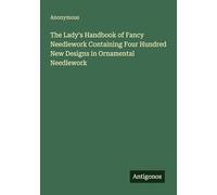 The Lady's Handbook of Fancy Needlework Containing Four Hundred New Designs in Ornamental Needlework