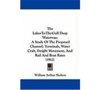 The Lakes-To-The-Gulf Deep Waterway: A Study of the Proposed Channel, Terminals, Water Craft, Freight Movement, and Rail and Boat Rates (1912) Shelton, William Arthur (Auteur)