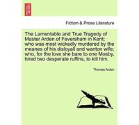 The Lamentable And True Tragedy Of Master Arden Of Feversham In Kent; Who Was Most Wickedly Murdered By The Meanes Of His Disloyall And Wanton Wife; ... Hired Two Desperate Ruffins, To Kill Him.