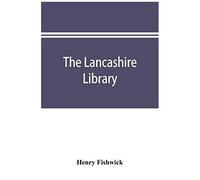The Lancashire Library; A Bibliographical Account Of Books On Topography, Biography, History, Science, And Miscellaneous Literature Relating To The County Palatine, Including An Account Of Lancashire 