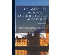 The Lancashire Lieutenancy Under The Tudors And Stuarts: The Civil And Military Government Of The County, As Illustr. By A Series Of Royal And Other L