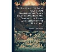 The Land and the Book; or, Biblical Illustrations Drawn From the Manners and Customs, the Scenes and Scenery of the Holy Land