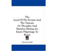 The Land of the Forum and the Vatican: Or Thoughts and Sketches During an Easter Pilgrimage to Rome Hall, Newman (Auteur)