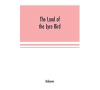 The Land Of The Lyre Bird; A Story Of Early Settlement In The Great Forest Of South Gippsland. Being A Description Of The Big Scrub In Its Virgin State With Its Birds And Animals, And Of The Adventure