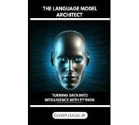 The Language Model Architect: Turning Data Into Intelligence With Python (Unlocking The Power Of Language: An Exploration Of Large Language Models)