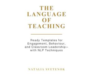 The Language of Teaching - Teacher’s Workbook: Ready Templates for Engagement, Behaviour, and Classroom Leadership with NLP techniques