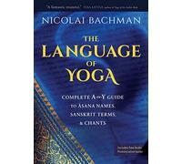The Language of Yoga: Complete A-to-Y Guide to Asana Names, Sanskrit Terms, and Chants