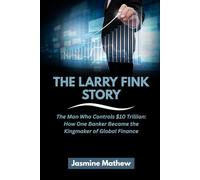 THE LARRY FINK STORY: The Man Who Controls $10 Trillion: How One Banker Became the Kingmaker of Global Finance