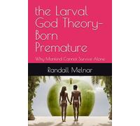 the Larval God Theory- Born Premature: Why Mankind Cannot Survive Alone
