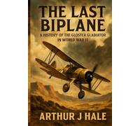 The Last Biplane: A History of the Gloster Gladiator in World War II: The Complete History of the RAF’s Gloster Gladiator Fighter in World War II