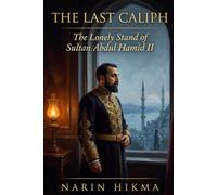 The Last Caliph: The Lonely Stand of Sultan Abdul Hamid II: How the World's Most Powerful Sultan Held the Line - and What It Cost Him