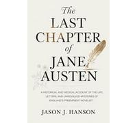 The Last Chapter of Jane Austen: A Historical and Medical Account of the Life, Letters, and Unresolved Mysteries of England’s Preeminent Novelist