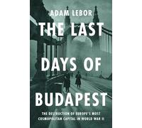 The Last Days of Budapest: The Destruction of Europe's Most Cosmopolitan Capital in World War II