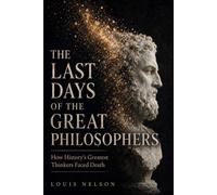 The Last Days Of The Great Philosophers: How History's Greatest Thinkers Faced Death