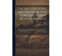The Last Discourse And Prayer Of Our Lord Jesus Christ With His Disciples: On The Night Before His Crucifixion, As Recorded In St. John's Gospel, Chap